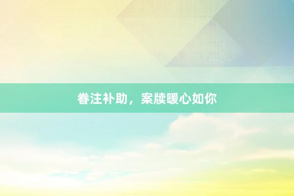 眷注补助，案牍暖心如你