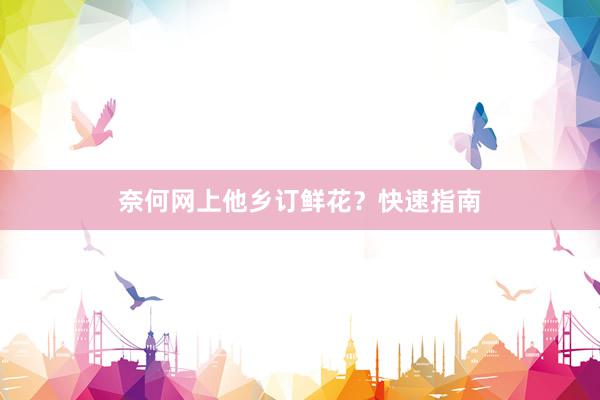 奈何网上他乡订鲜花？快速指南
