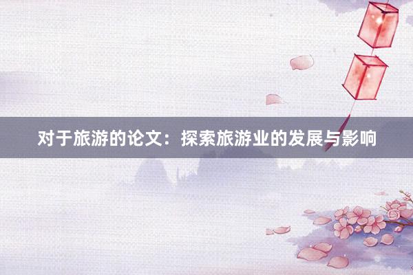 对于旅游的论文：探索旅游业的发展与影响